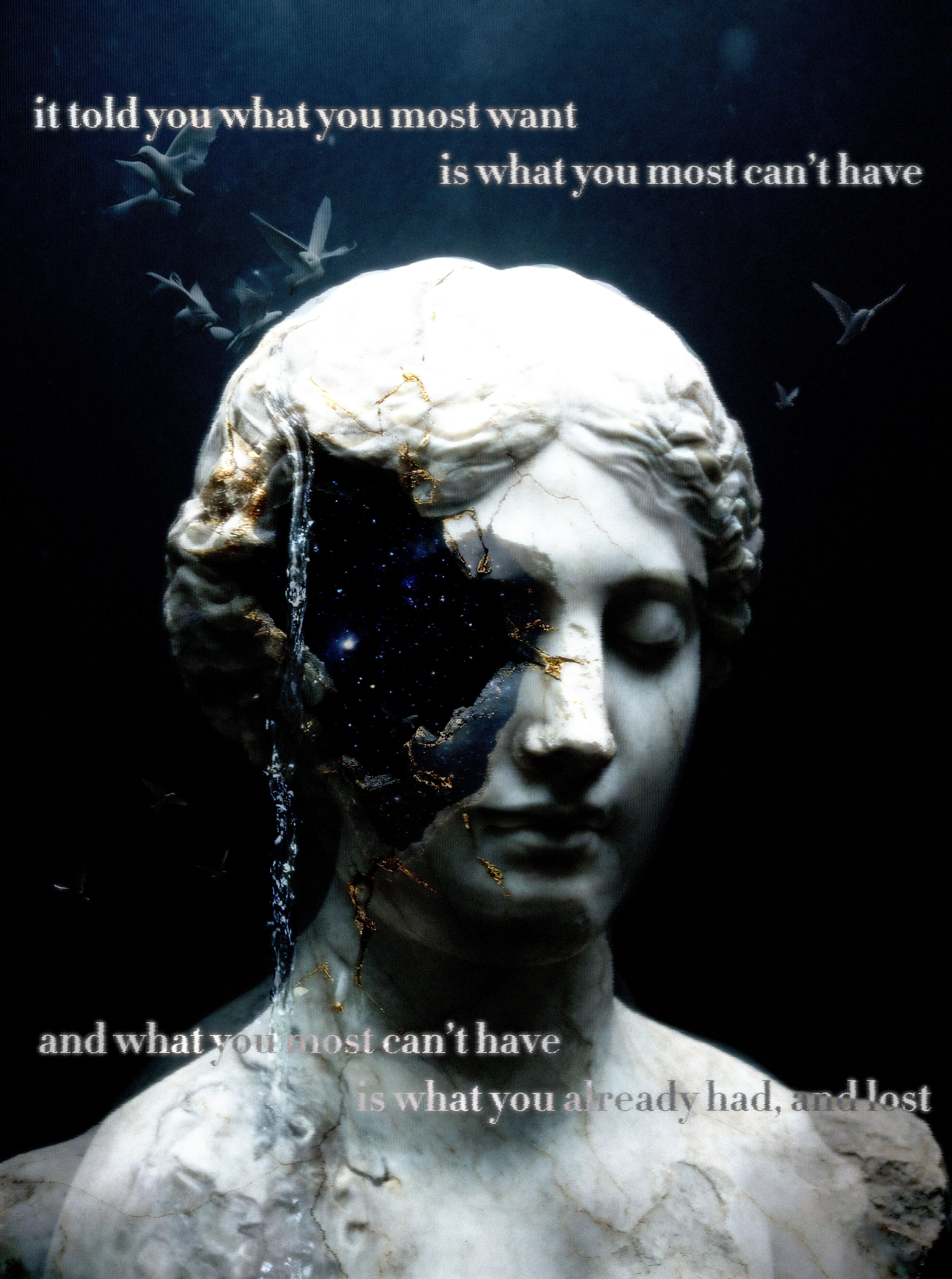A cracked classical marble bust with closed eyes, half its face broken open onto a starfield veined with gold, water pouring down one side and white birds wheeling in the dark; text above reads "it told you what you most want is what you most can't have" and below "and what you most can't have is what you already had, and lost".